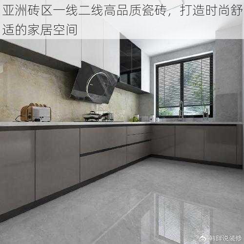 亚洲砖区一线二线高品质瓷砖,打造时尚舒适的家居空间