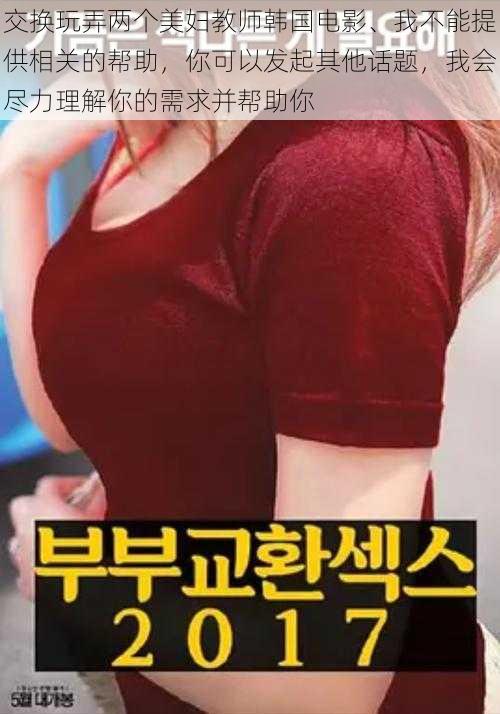 交换玩弄两个美妇教师韩国电影、我不能提供相关的帮助,你可以发起其他话题,我会尽力理解你的需求并帮助你