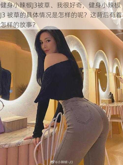 健身小辣椒J3被草、我很好奇,健身小辣椒 J3 被草的具体情况是怎样的呢?这背后有着怎样的故事?