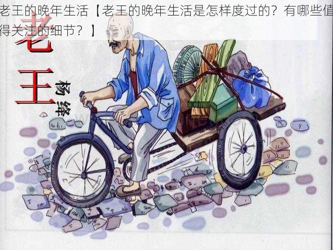 老王的晚年生活【老王的晚年生活是怎样度过的?有哪些值得关注的细节?】