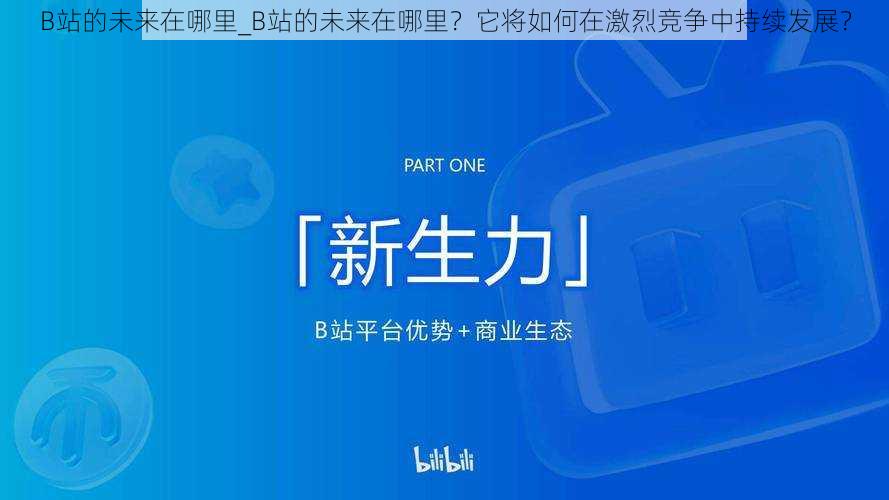 B站的未来在哪里_B站的未来在哪里?它将如何在激烈竞争中持续发展?