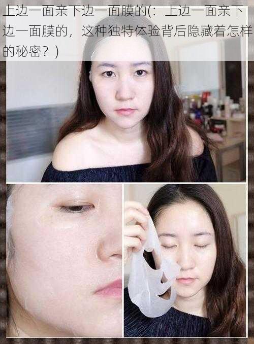 上边一面亲下边一面膜的(:上边一面亲下边一面膜的,这种独特体验背后隐藏着怎样的秘密?)