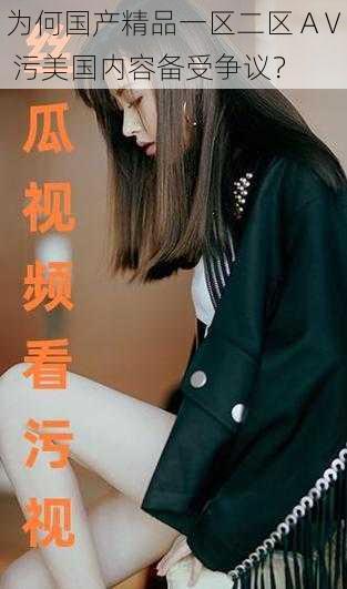 为何国产精品一区二区 AⅤ 污美国内容备受争议?